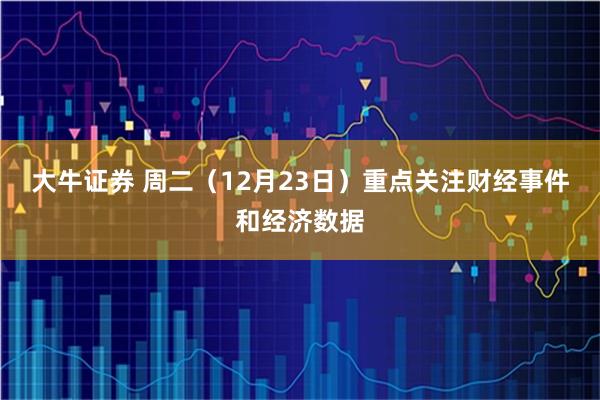大牛证券 周二（12月23日）重点关注财经事件和经济数据