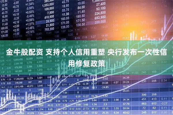 金牛股配资 支持个人信用重塑 央行发布一次性信用修复政策
