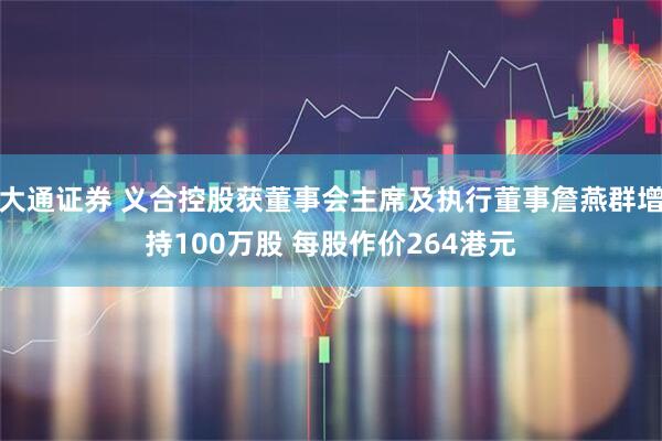 大通证券 义合控股获董事会主席及执行董事詹燕群增持100万股 每股作价264港元