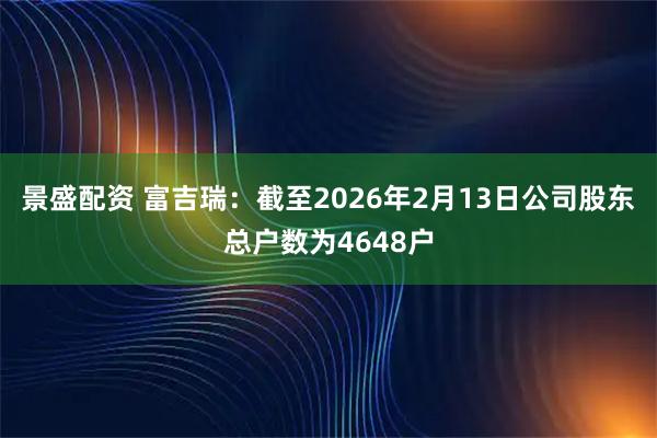 景盛配资 富吉瑞：截至2026年2月13日公司股东总户数为4648户