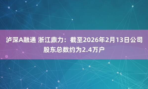泸深A融通 浙江鼎力：截至2026年2月13日公司股东总数约为2.4万户