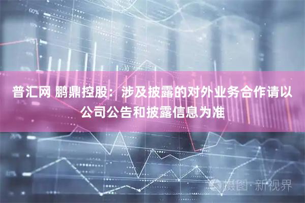 普汇网 鹏鼎控股：涉及披露的对外业务合作请以公司公告和披露信息为准