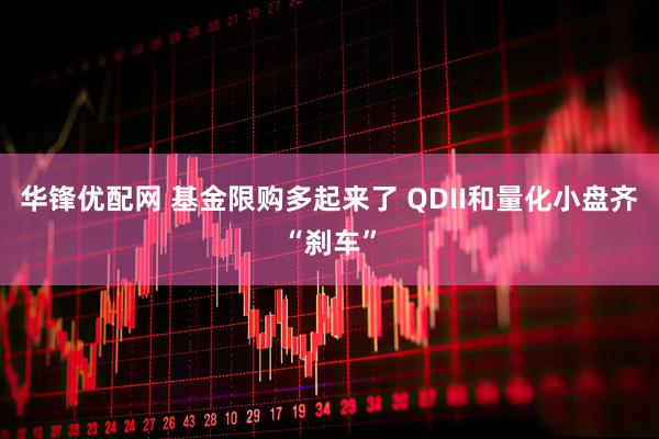 华锋优配网 基金限购多起来了 QDII和量化小盘齐“刹车”
