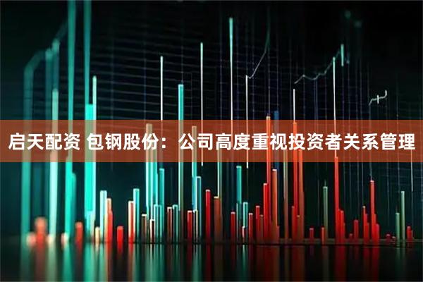启天配资 包钢股份：公司高度重视投资者关系管理
