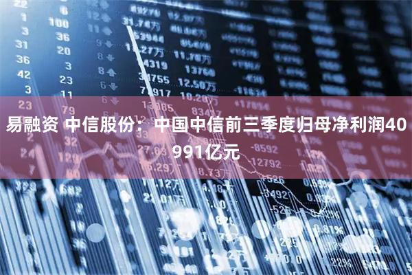 易融资 中信股份：中国中信前三季度归母净利润40991亿元