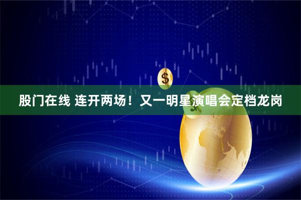 股门在线 连开两场!又一明星演唱会定档龙岗