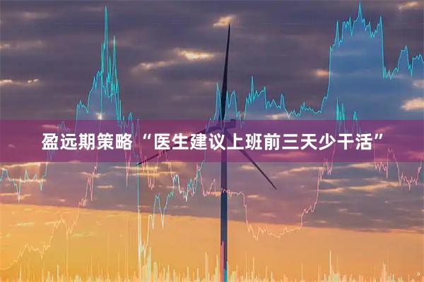 盈远期策略 “医生建议上班前三天少干活”