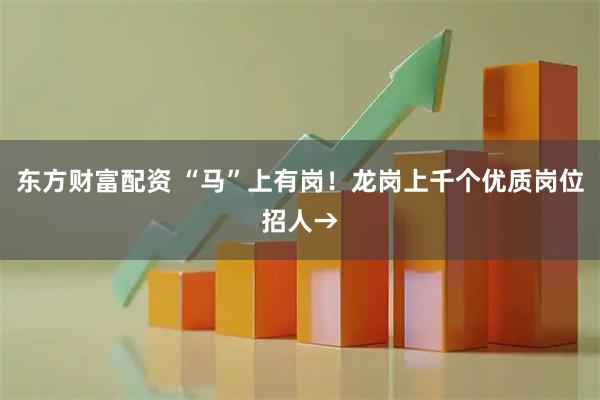 东方财富配资 “马”上有岗!龙岗上千个优质岗位招人→