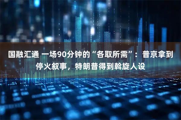 国融汇通 一场90分钟的“各取所需”：普京拿到停火叙事，特朗普得到斡旋人设