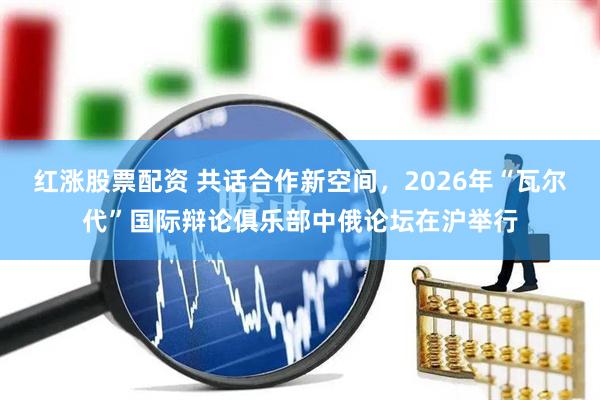 红涨股票配资 共话合作新空间，2026年“瓦尔代”国际辩论俱乐部中俄论坛在沪举行