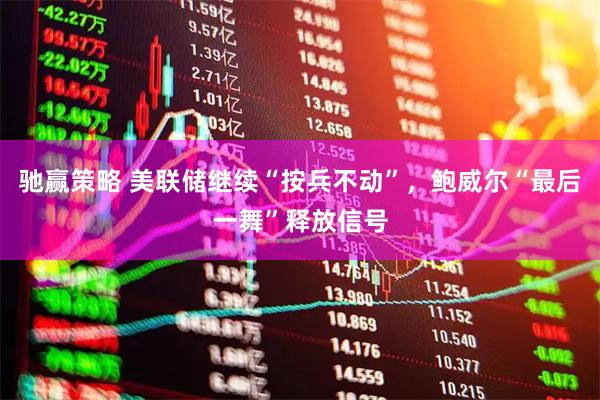 驰赢策略 美联储继续“按兵不动”，鲍威尔“最后一舞”释放信号