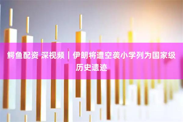 鳄鱼配资 深视频｜伊朗将遭空袭小学列为国家级历史遗迹
