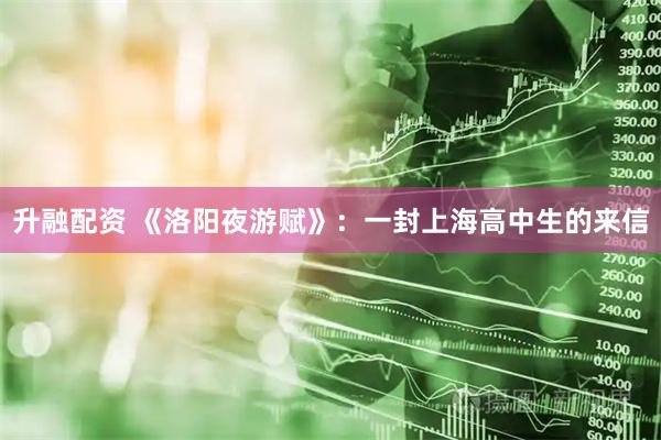 升融配资 《洛阳夜游赋》：一封上海高中生的来信