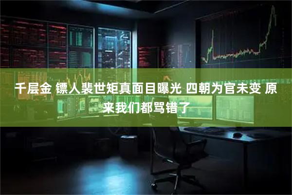 千层金 镖人裴世矩真面目曝光 四朝为官未变 原来我们都骂错了