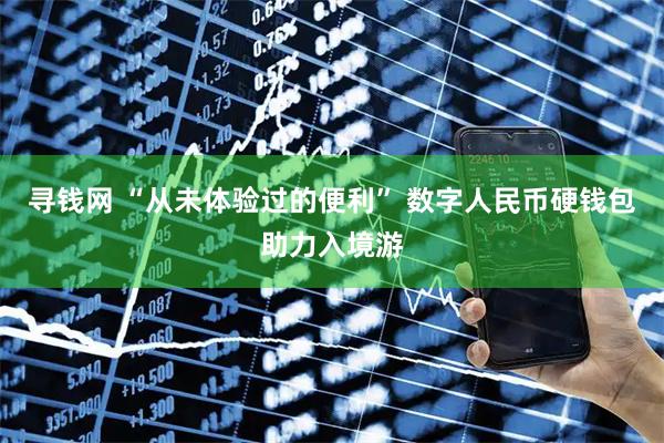 寻钱网 “从未体验过的便利” 数字人民币硬钱包助力入境游