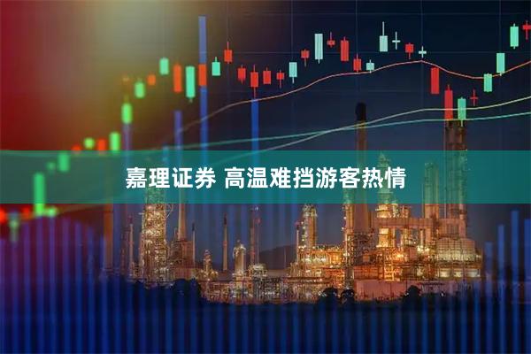 嘉理证券 高温难挡游客热情